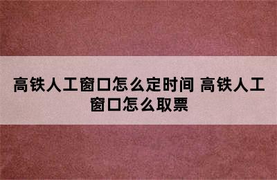 高铁人工窗口怎么定时间 高铁人工窗口怎么取票